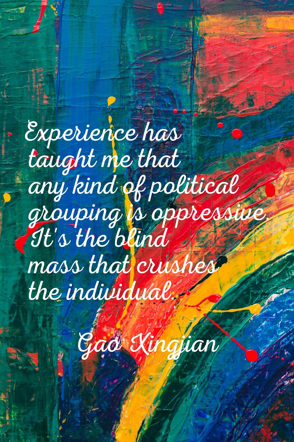 Experience has taught me that any kind of political grouping is oppressive. It's the blind mass tha
