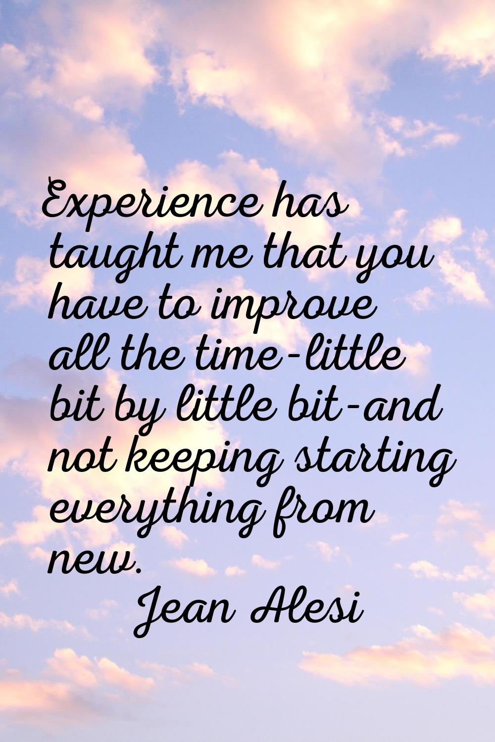 Experience has taught me that you have to improve all the time-little bit by little bit-and not kee