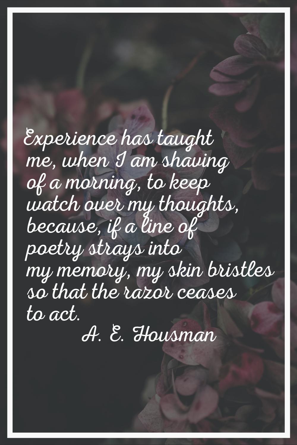 Experience has taught me, when I am shaving of a morning, to keep watch over my thoughts, because, 