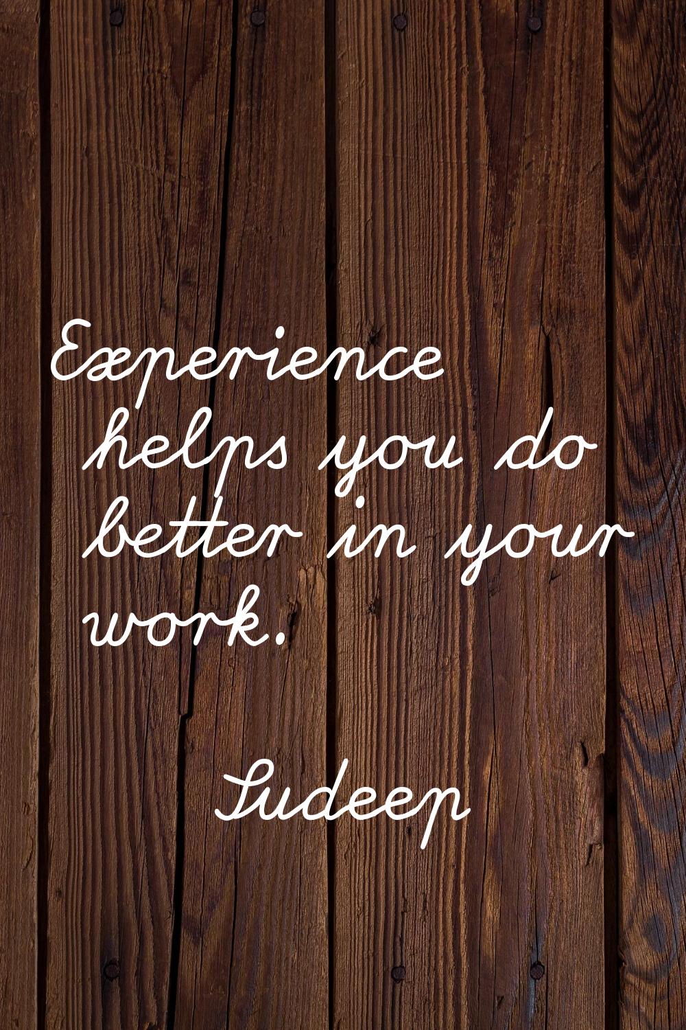 Experience helps you do better in your work.