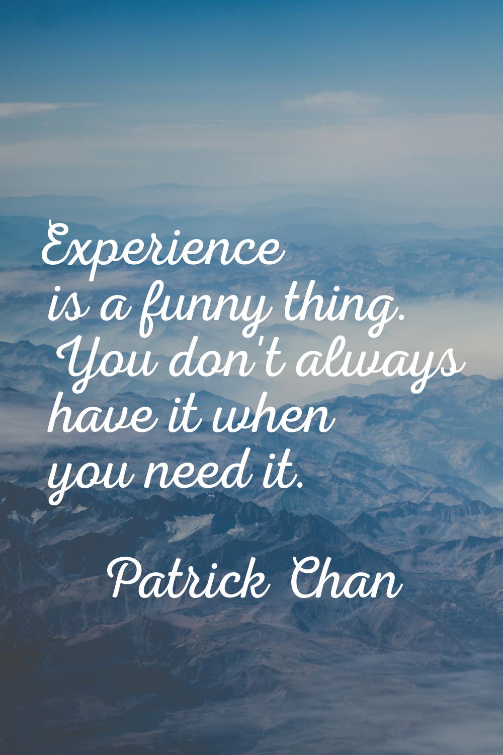 Experience is a funny thing. You don't always have it when you need it.