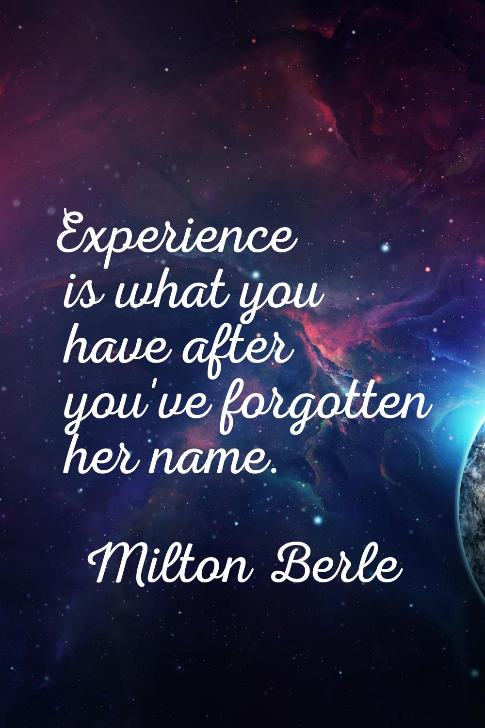 Experience is what you have after you've forgotten her name.