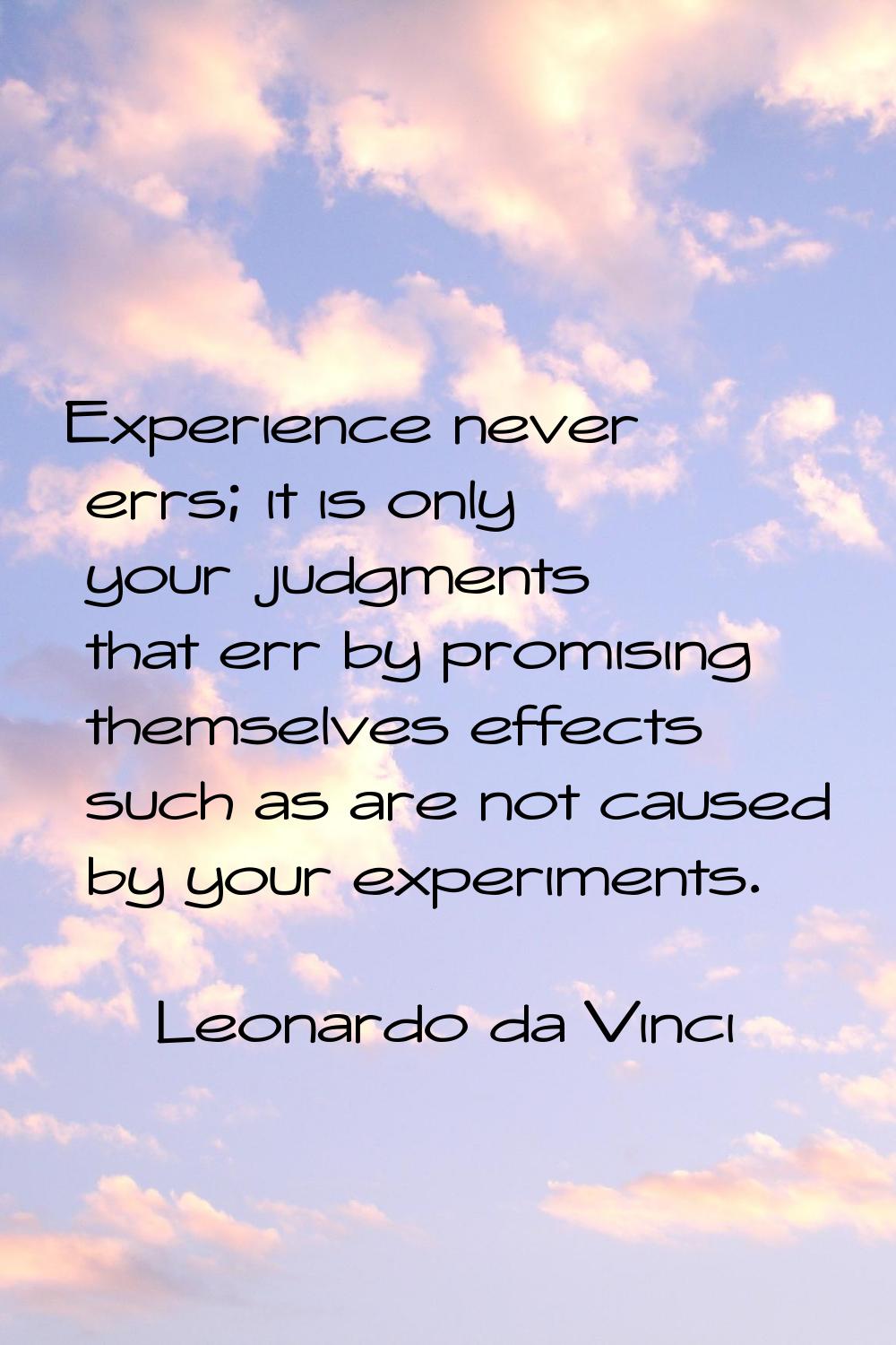 Experience never errs; it is only your judgments that err by promising themselves effects such as a