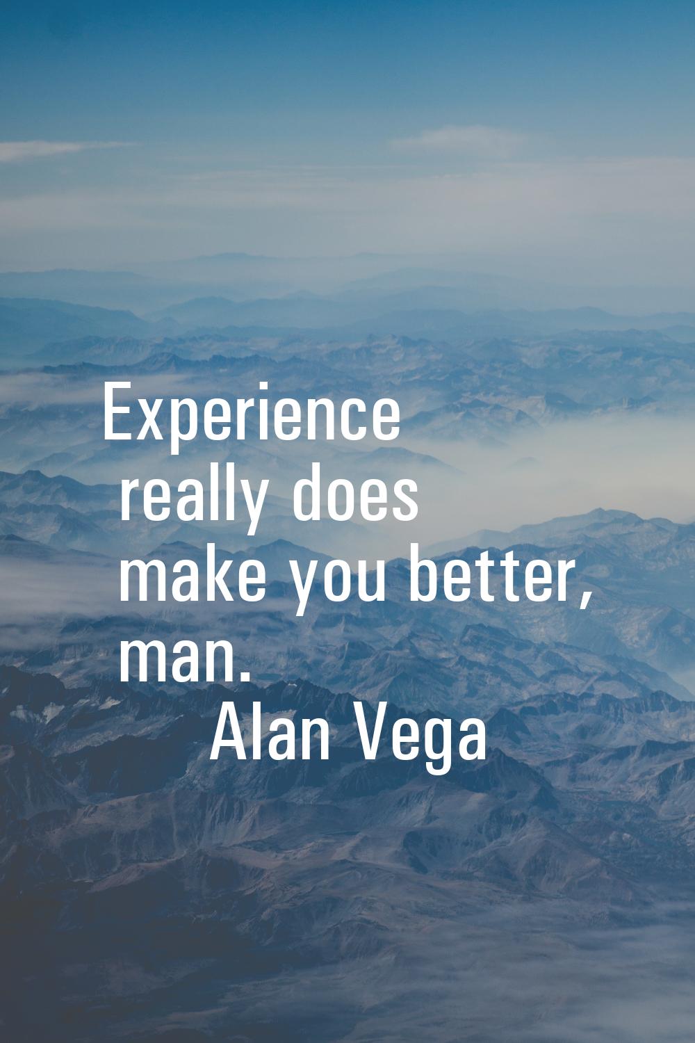 Experience really does make you better, man.