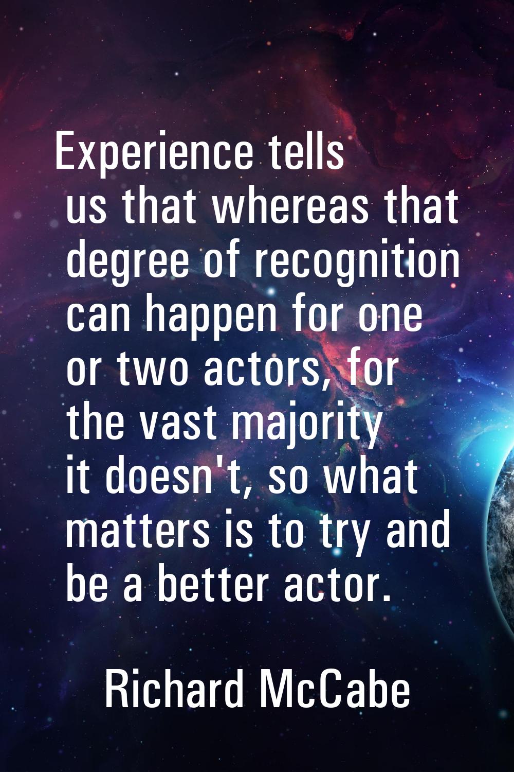 Experience tells us that whereas that degree of recognition can happen for one or two actors, for t