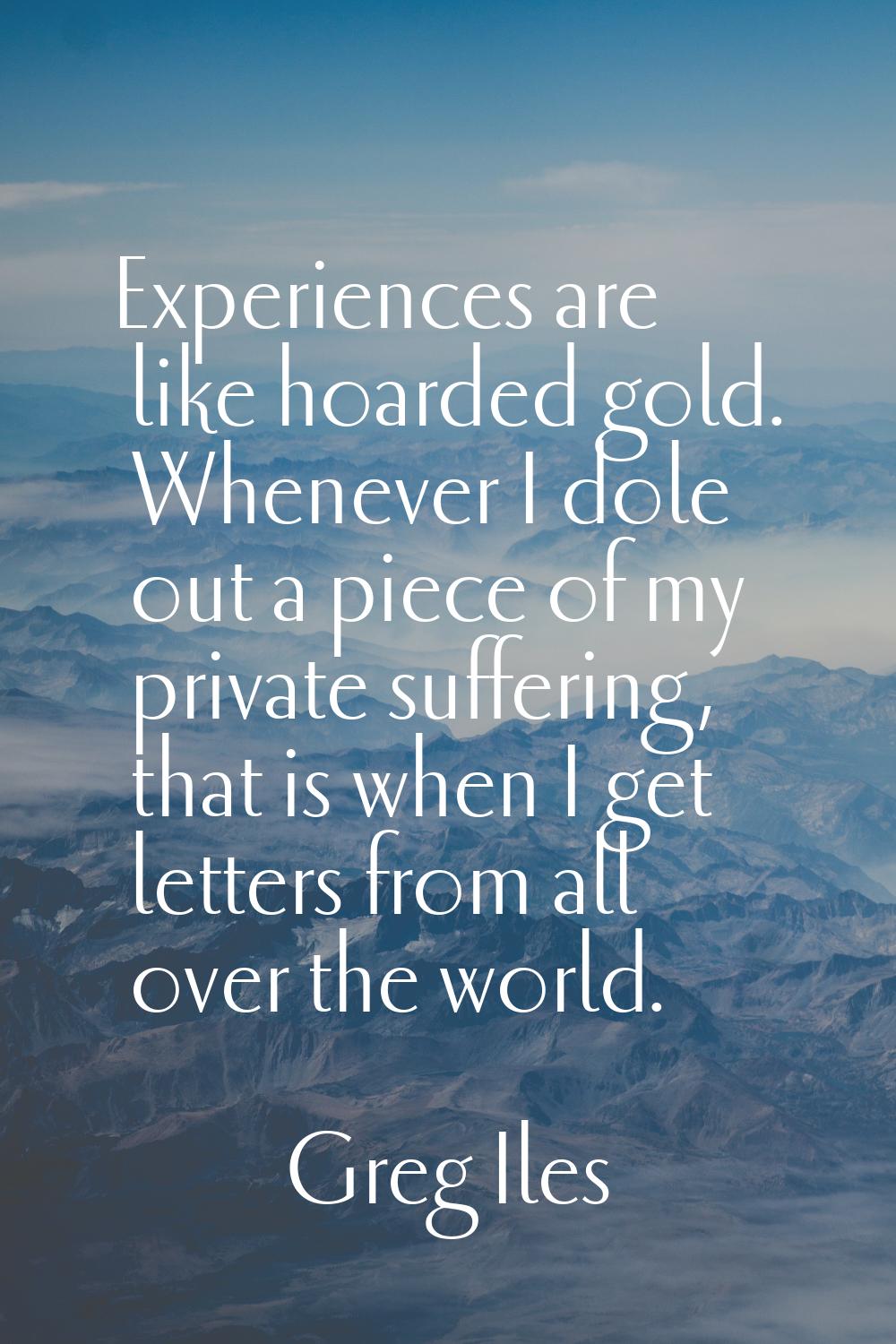 Experiences are like hoarded gold. Whenever I dole out a piece of my private suffering, that is whe