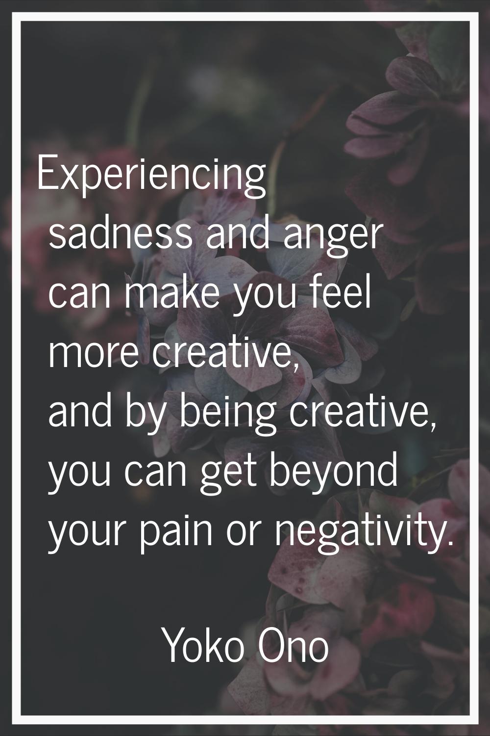 Experiencing sadness and anger can make you feel more creative, and by being creative, you can get 
