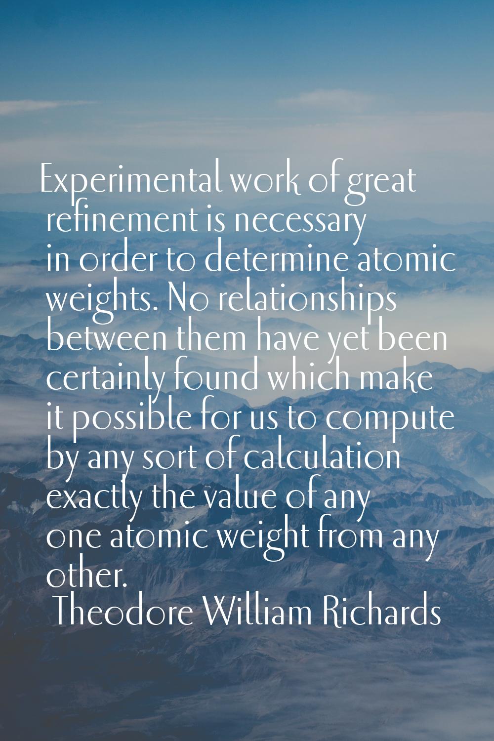 Experimental work of great refinement is necessary in order to determine atomic weights. No relatio