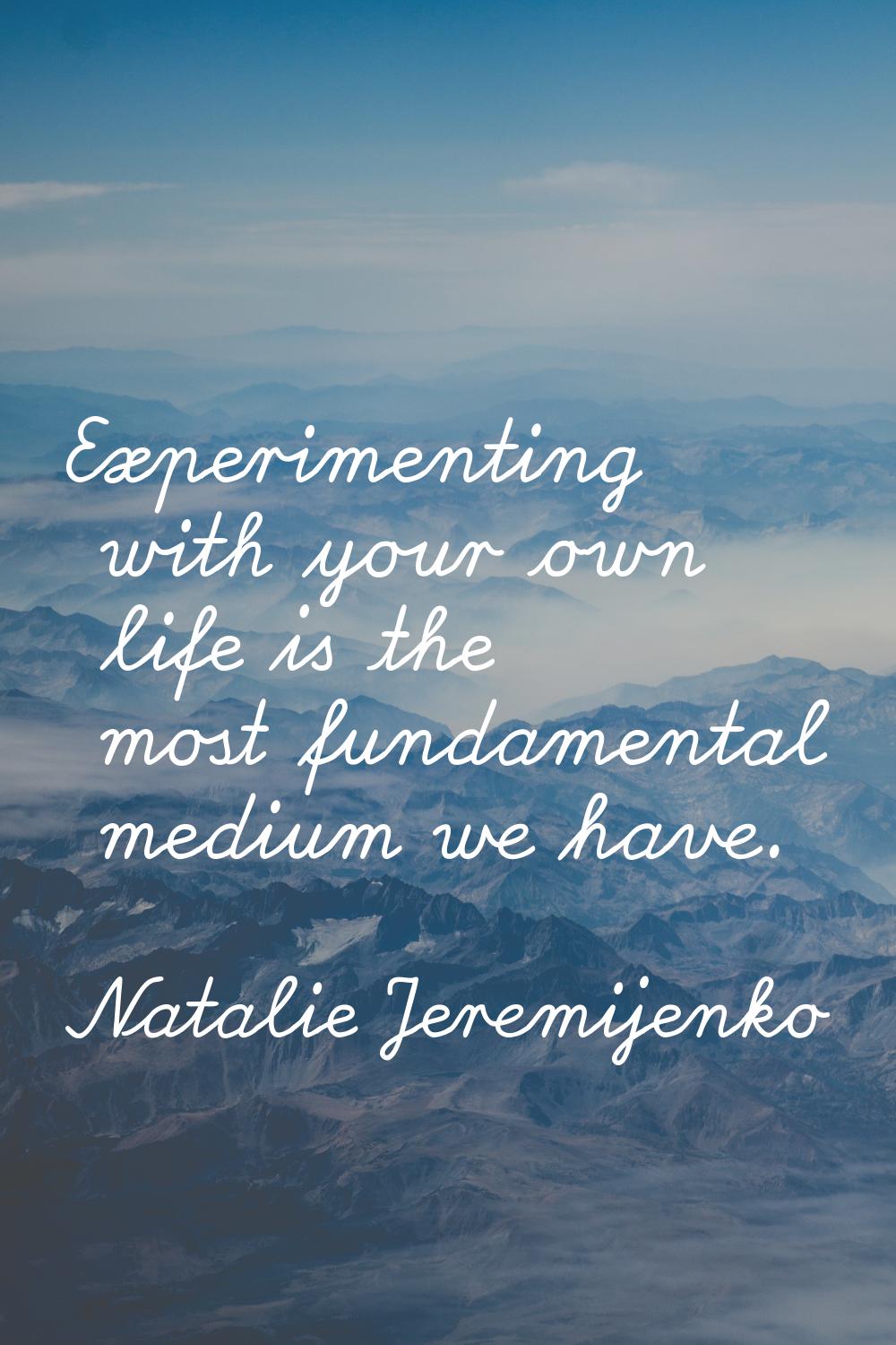 Experimenting with your own life is the most fundamental medium we have.