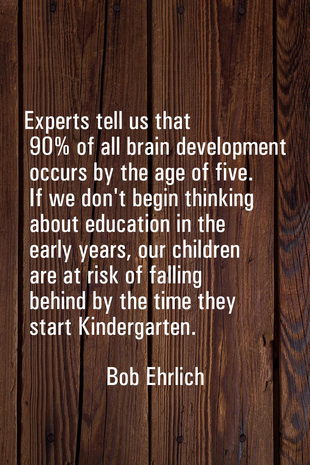 Experts tell us that 90% of all brain development occurs by the age of five. If we don't begin thin