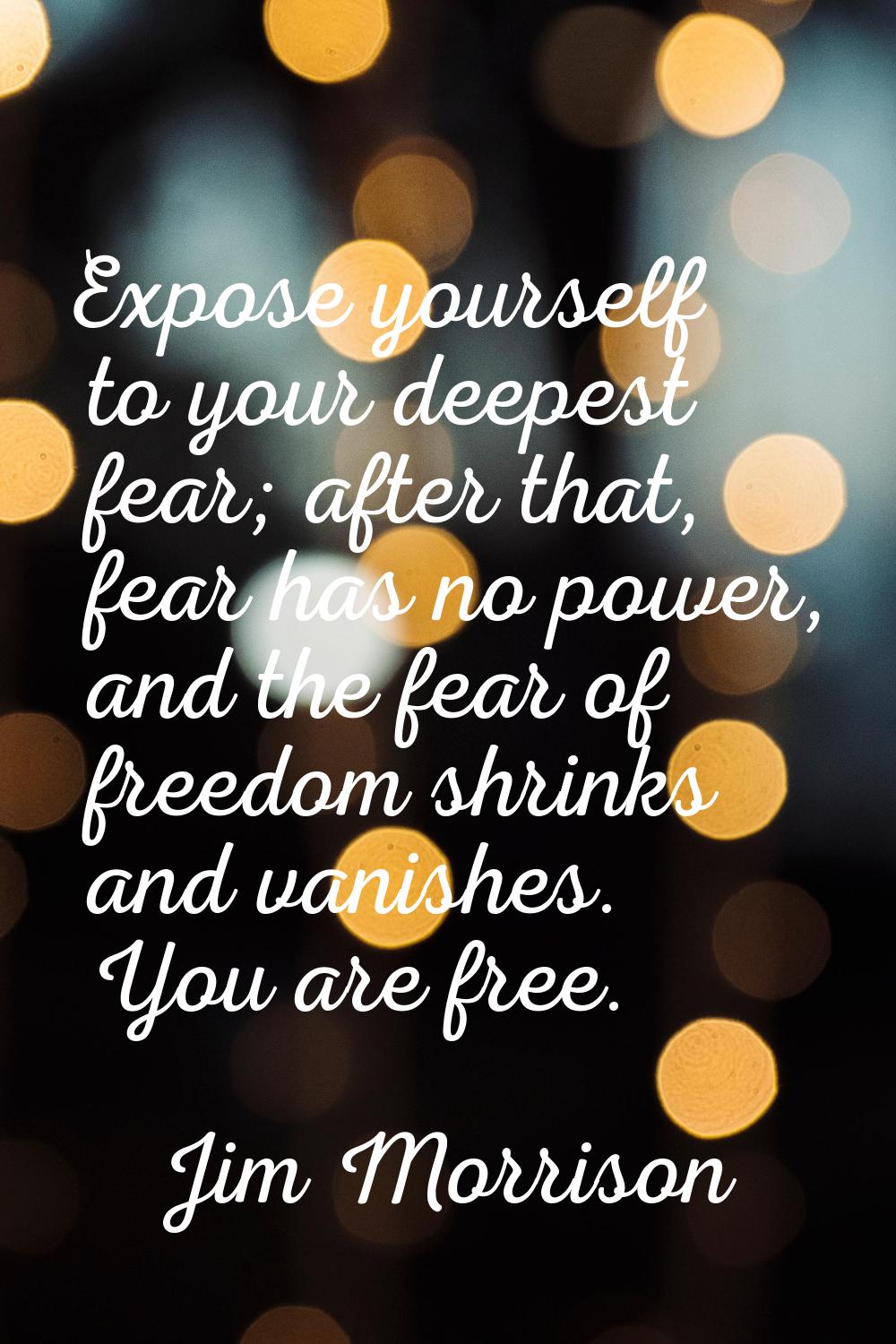 Expose yourself to your deepest fear; after that, fear has no power, and the fear of freedom shrink
