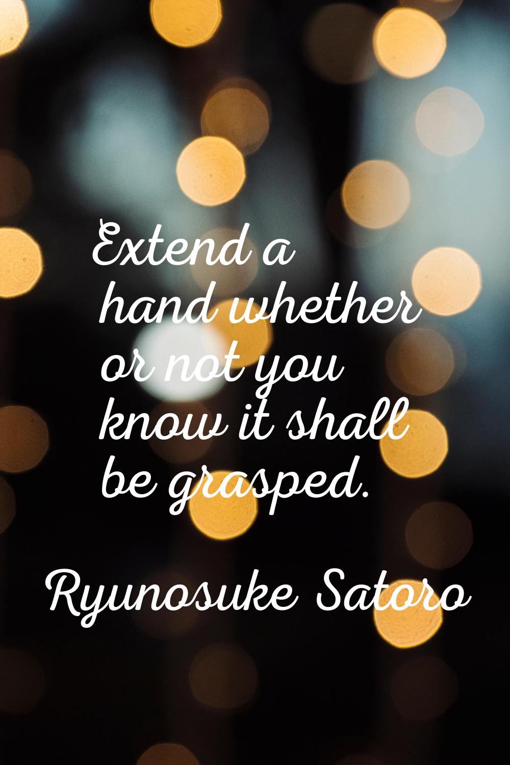 Extend a hand whether or not you know it shall be grasped.