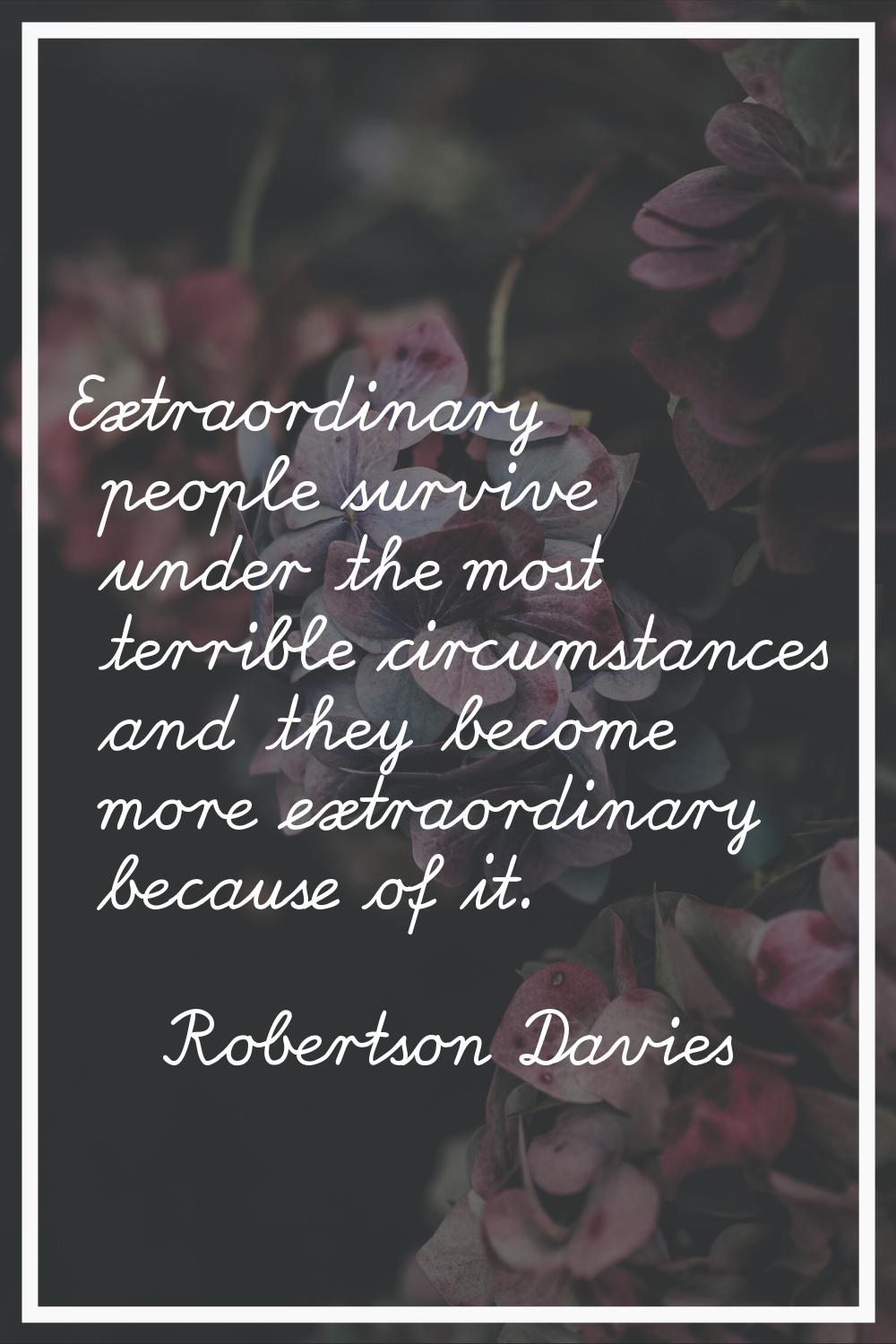Extraordinary people survive under the most terrible circumstances and they become more extraordina