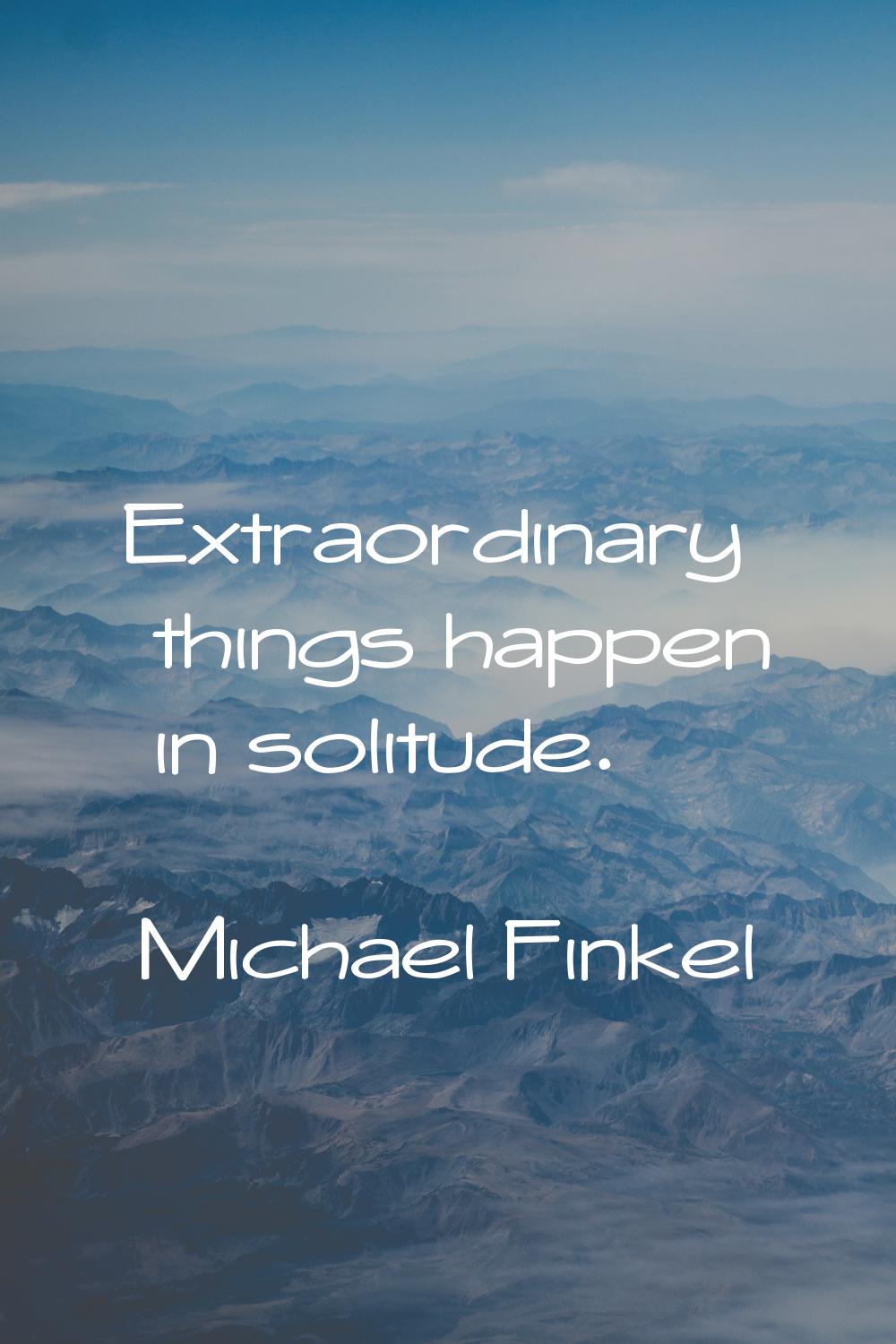 Extraordinary things happen in solitude.