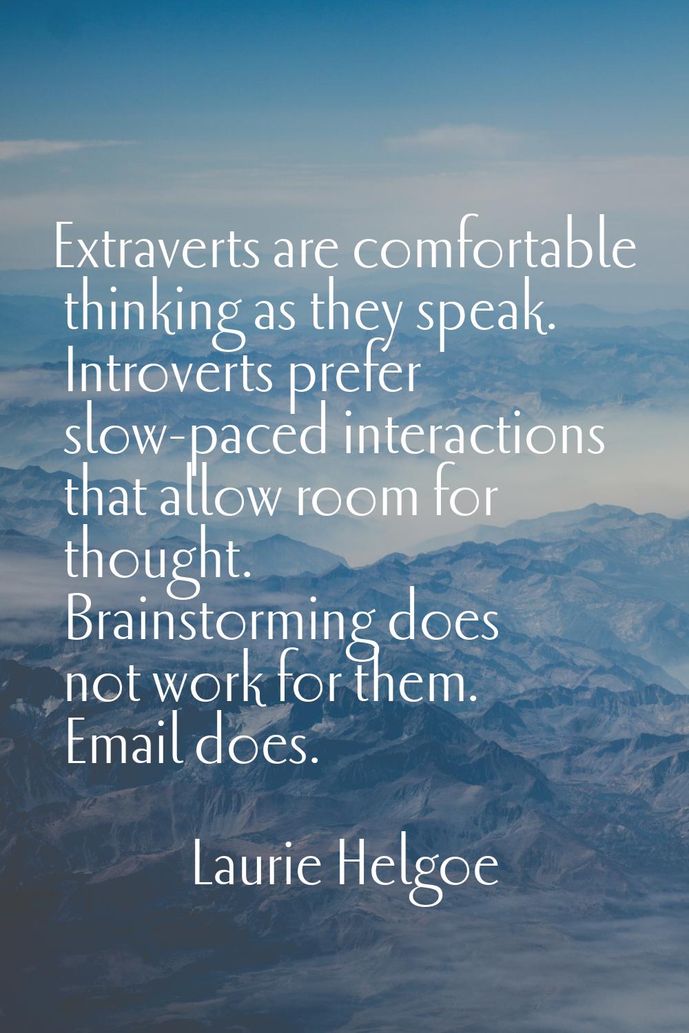 Extraverts are comfortable thinking as they speak. Introverts prefer slow-paced interactions that a