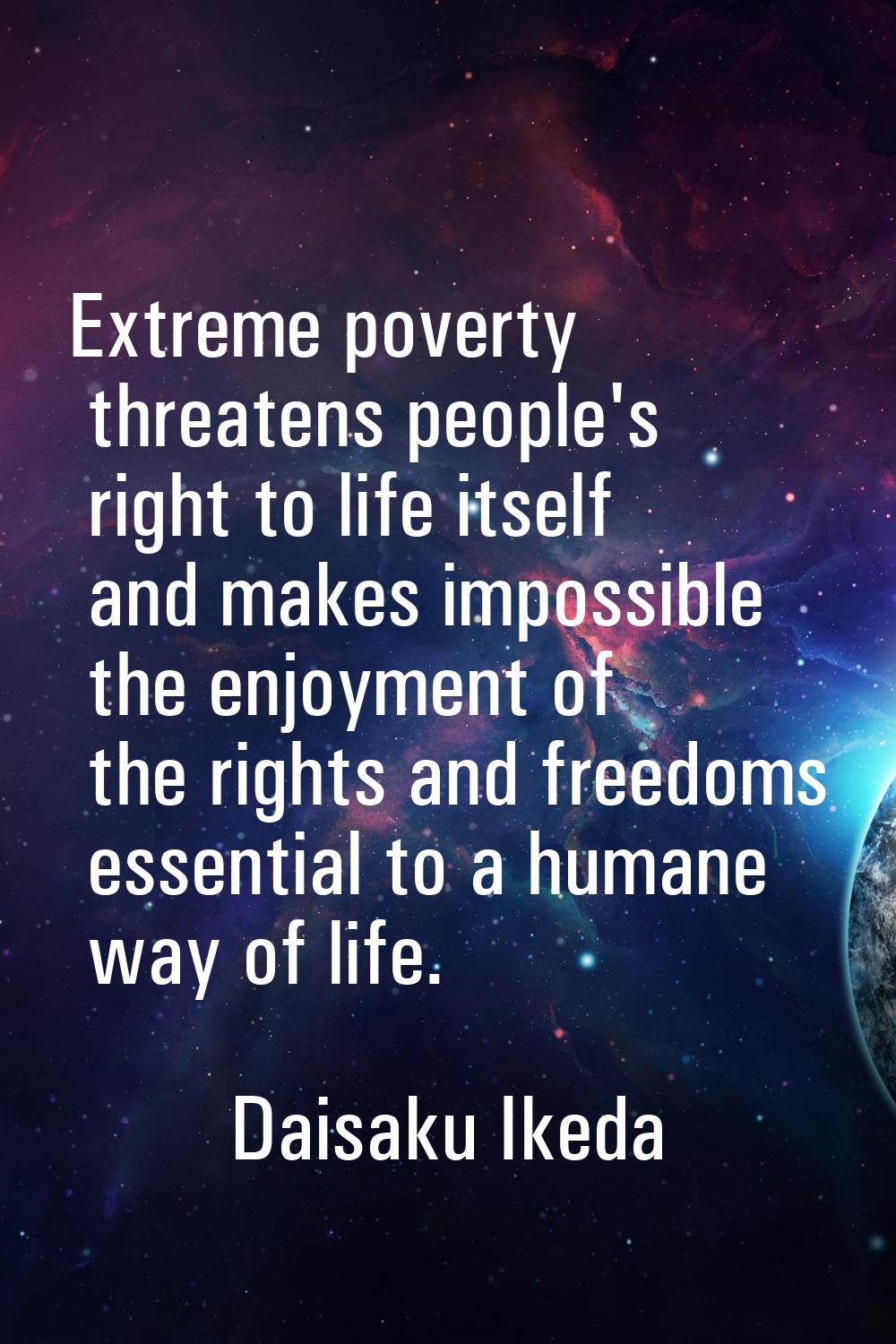 Extreme poverty threatens people's right to life itself and makes impossible the enjoyment of the r