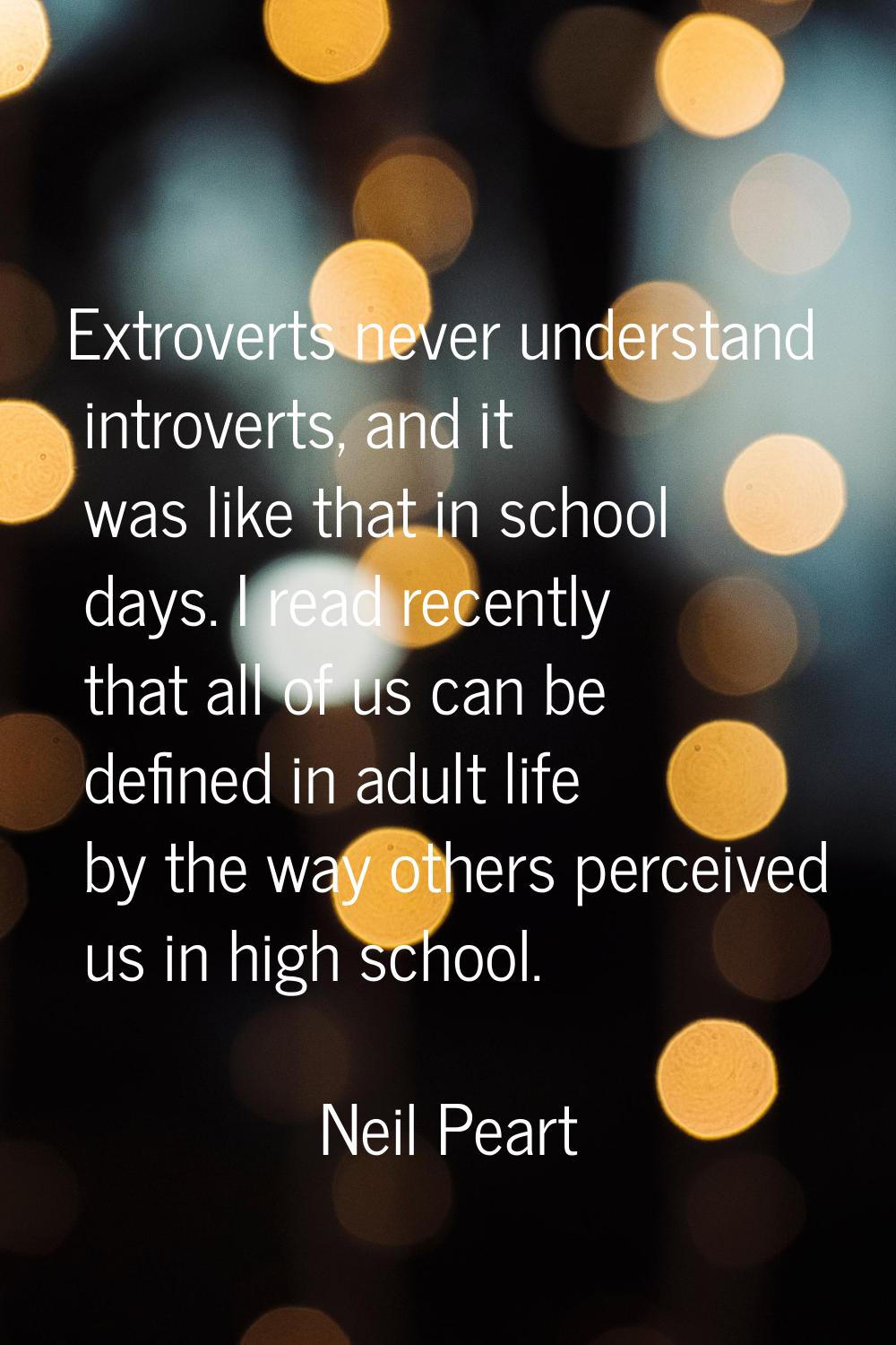Extroverts never understand introverts, and it was like that in school days. I read recently that a