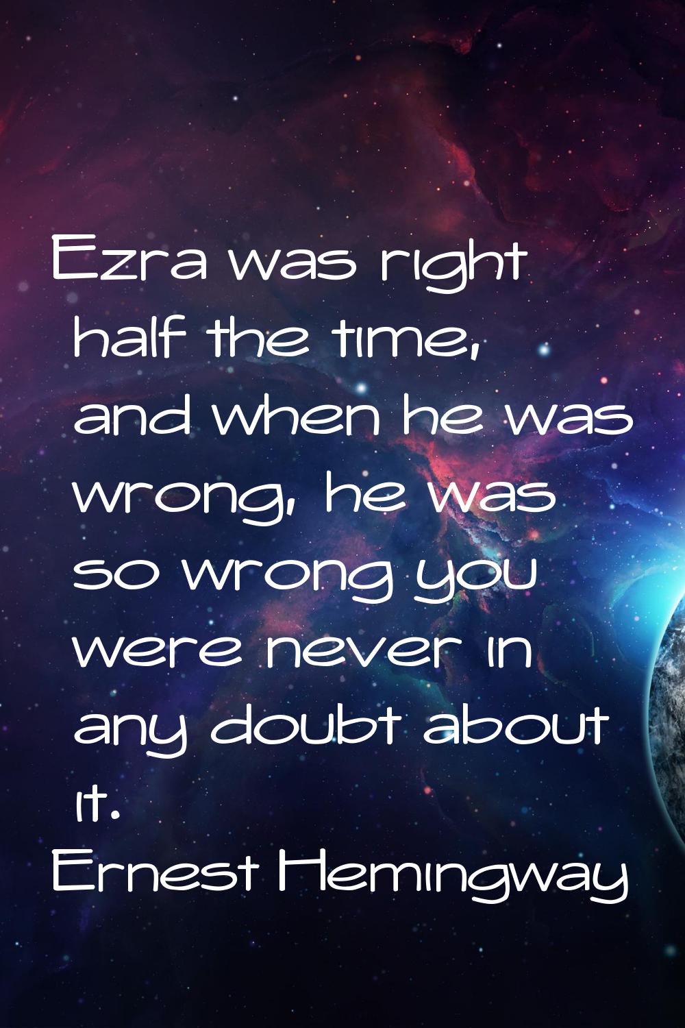 Ezra was right half the time, and when he was wrong, he was so wrong you were never in any doubt ab