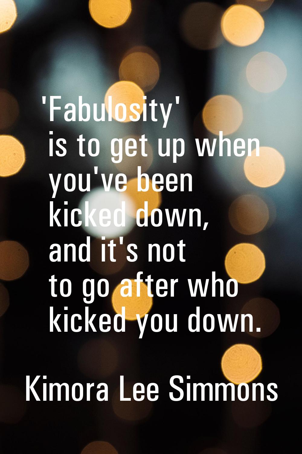 'Fabulosity' is to get up when you've been kicked down, and it's not to go after who kicked you dow