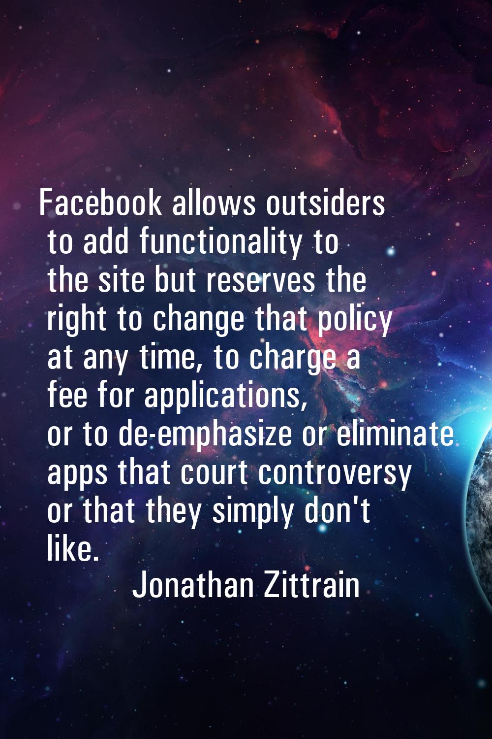 Facebook allows outsiders to add functionality to the site but reserves the right to change that po