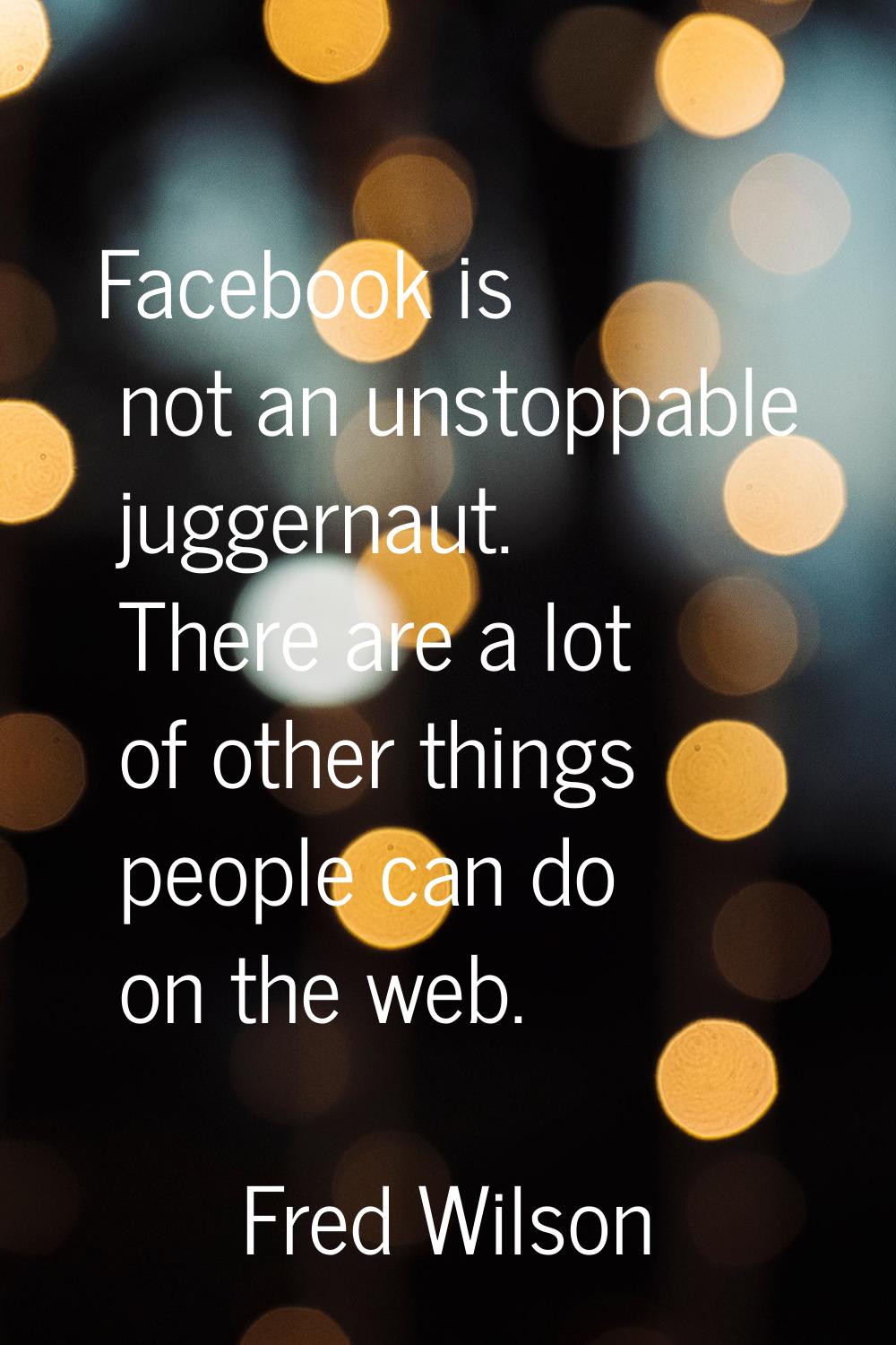 Facebook is not an unstoppable juggernaut. There are a lot of other things people can do on the web