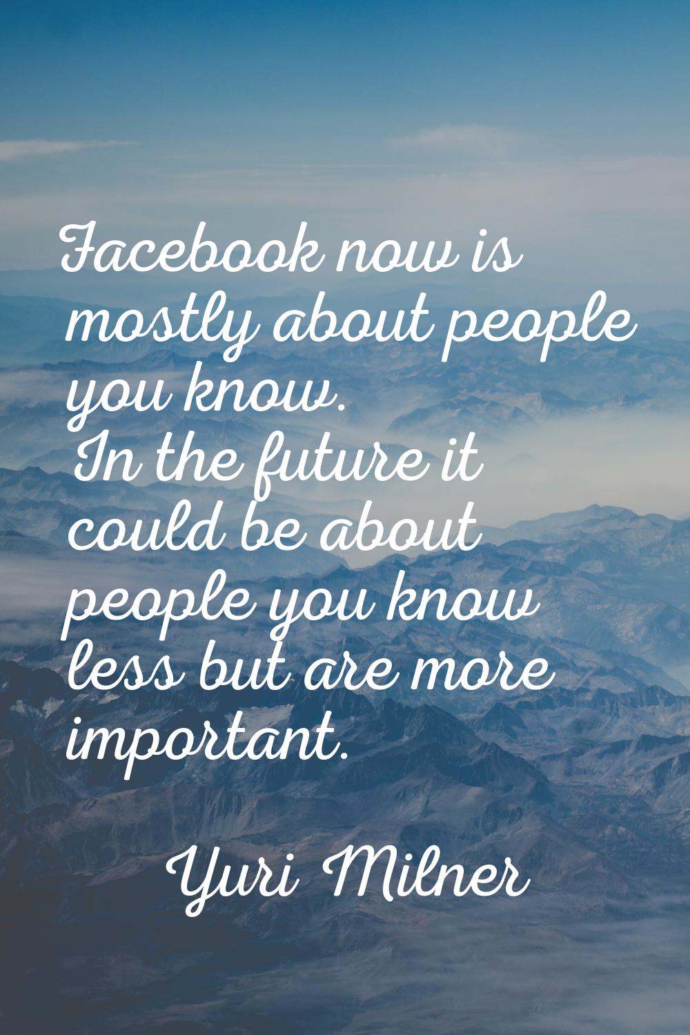 Facebook now is mostly about people you know. In the future it could be about people you know less 