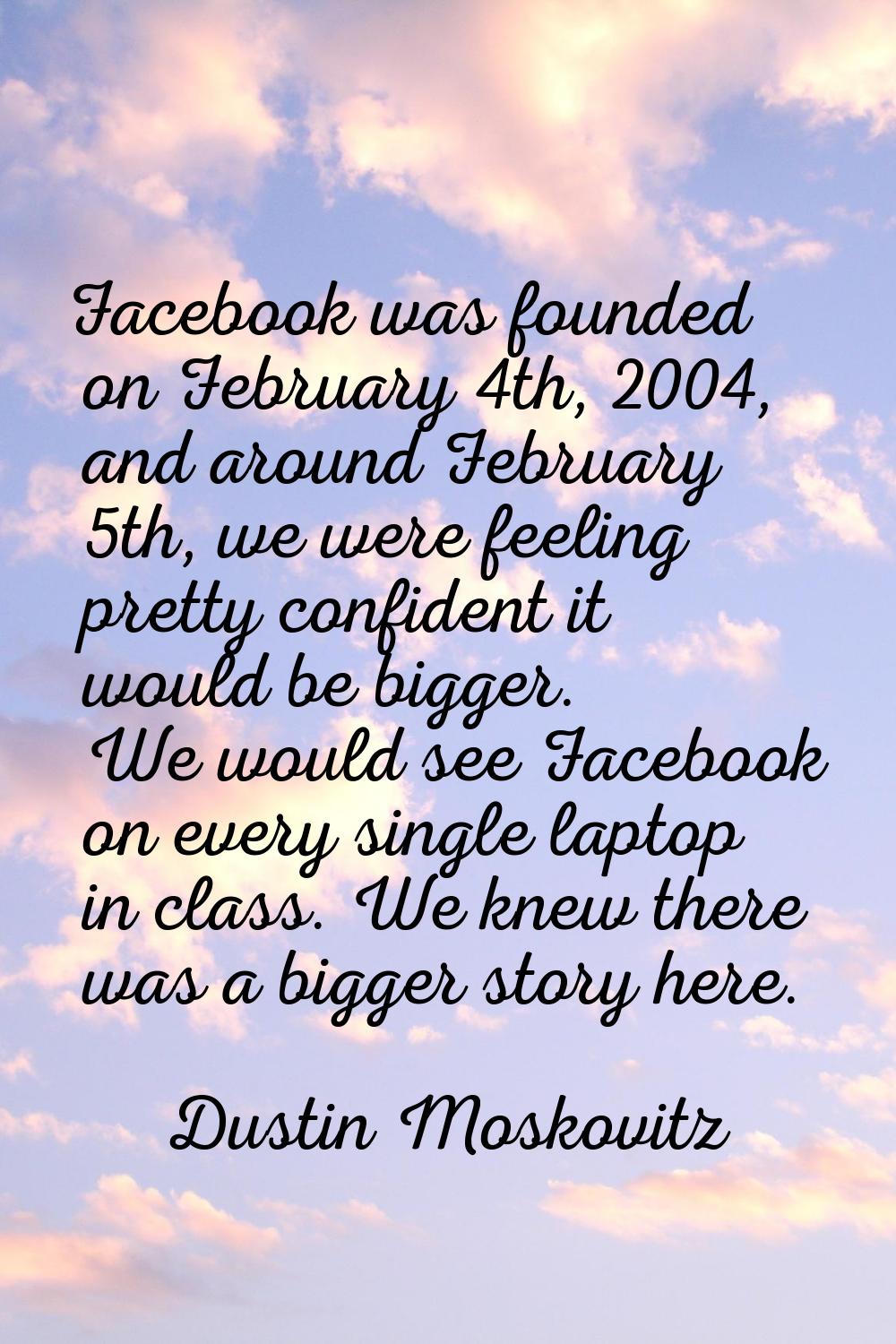 Facebook was founded on February 4th, 2004, and around February 5th, we were feeling pretty confide