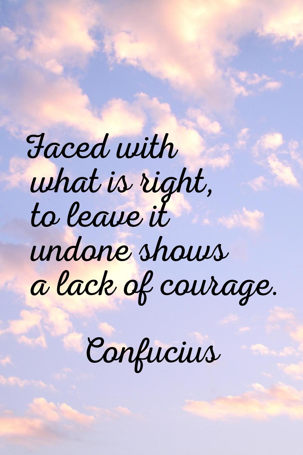 Faced with what is right, to leave it undone shows a lack of courage.