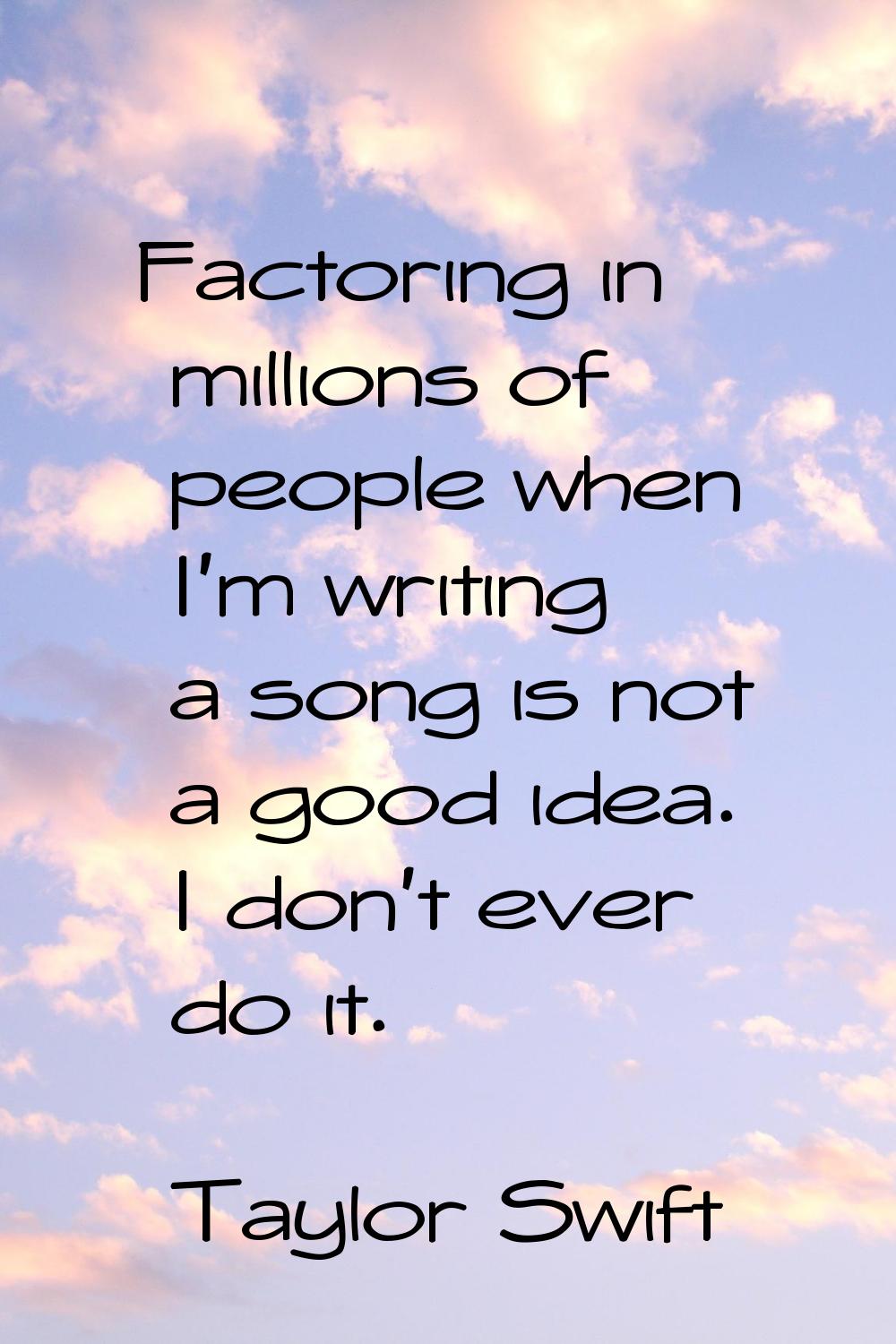 Factoring in millions of people when I'm writing a song is not a good idea. I don't ever do it.