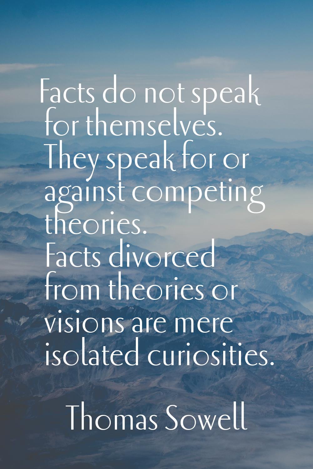 Facts do not speak for themselves. They speak for or against competing theories. Facts divorced fro