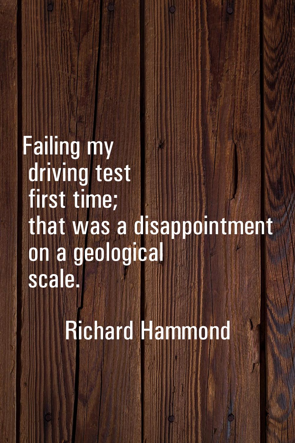 Failing my driving test first time; that was a disappointment on a geological scale.