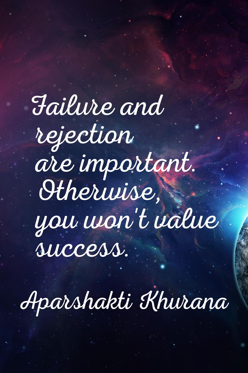 Failure and rejection are important. Otherwise, you won't value success.