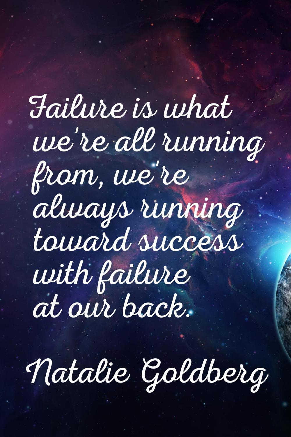 Failure is what we're all running from, we're always running toward success with failure at our bac