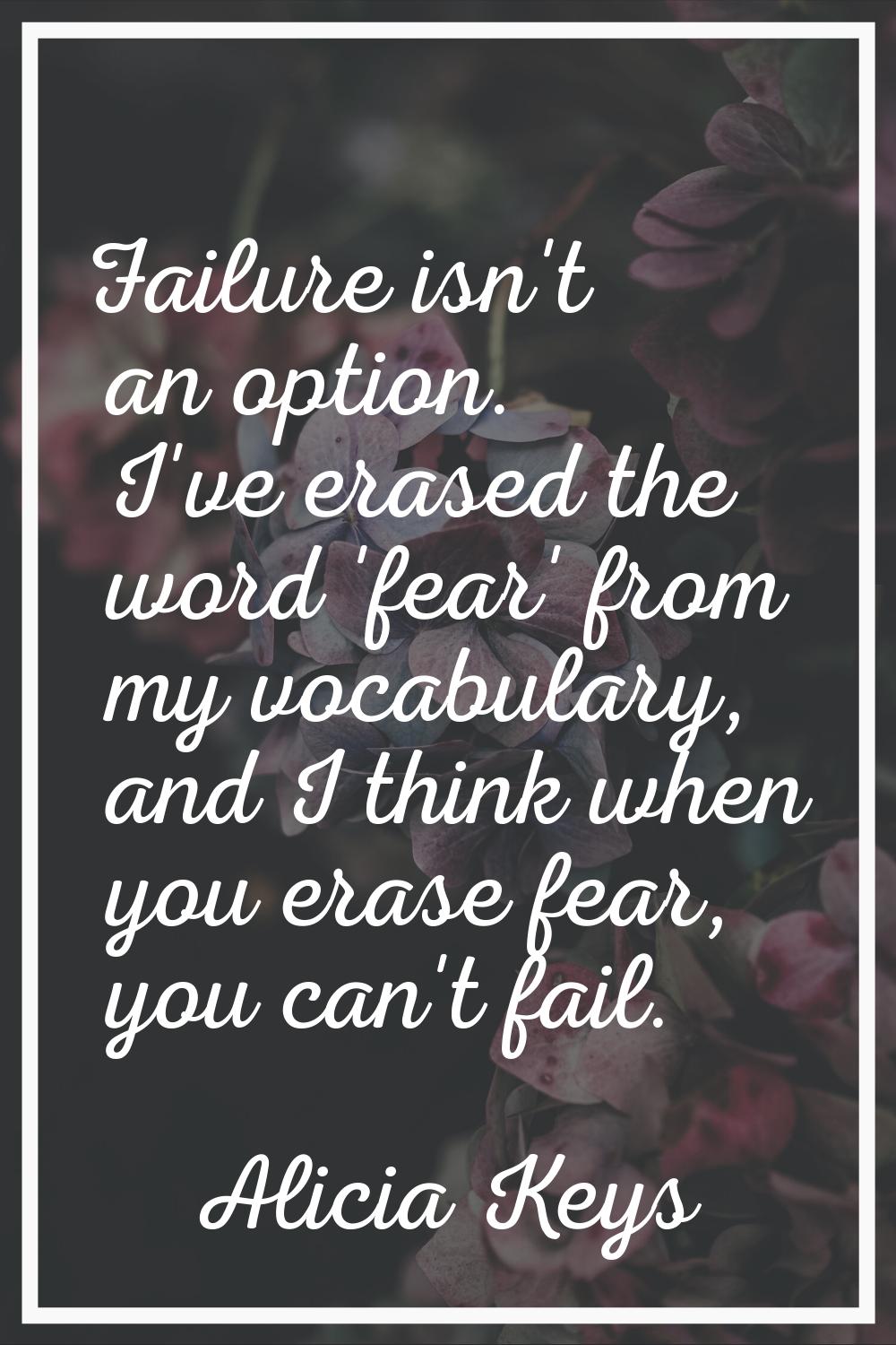Failure isn't an option. I've erased the word 'fear' from my vocabulary, and I think when you erase