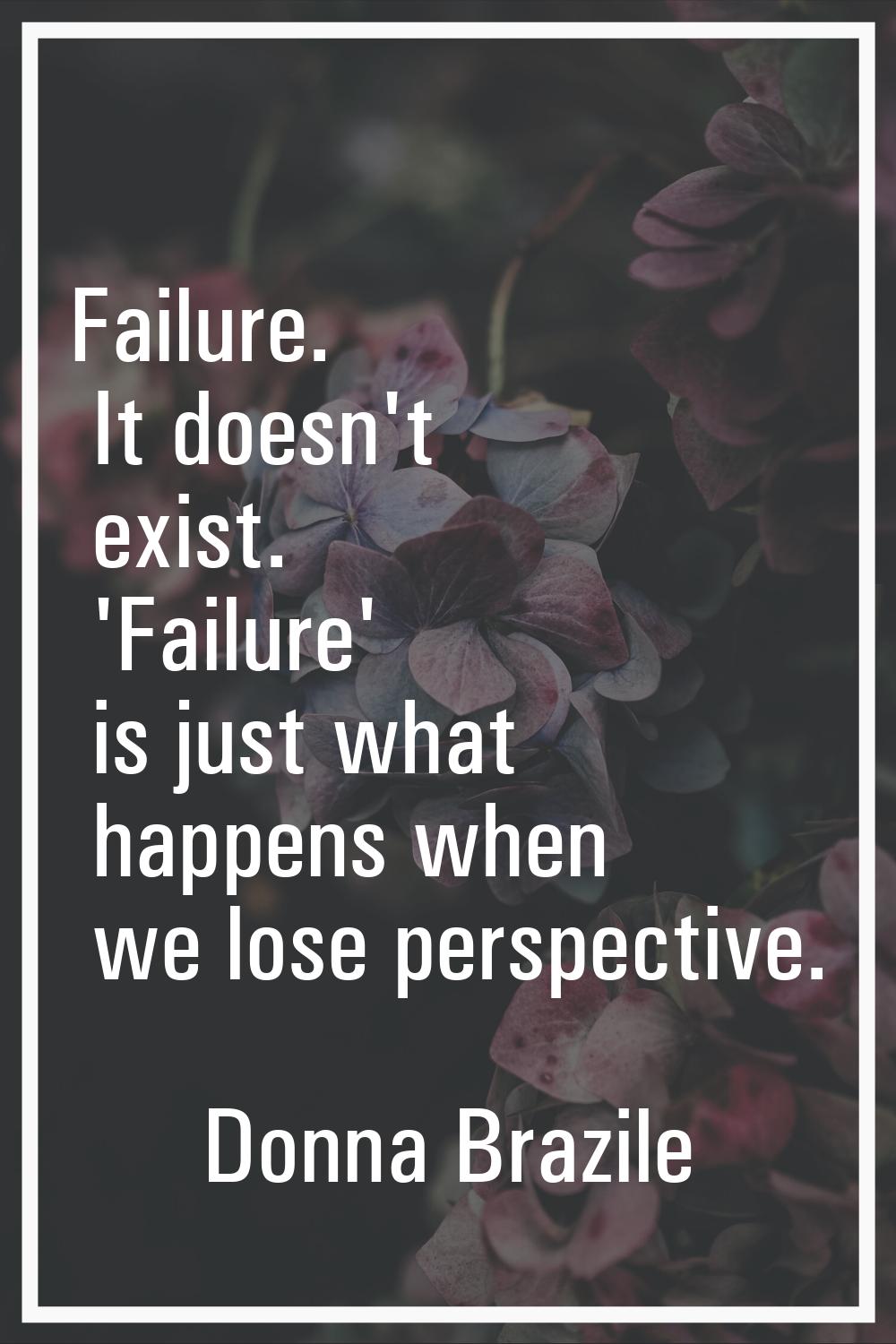 Failure. It doesn't exist. 'Failure' is just what happens when we lose perspective.