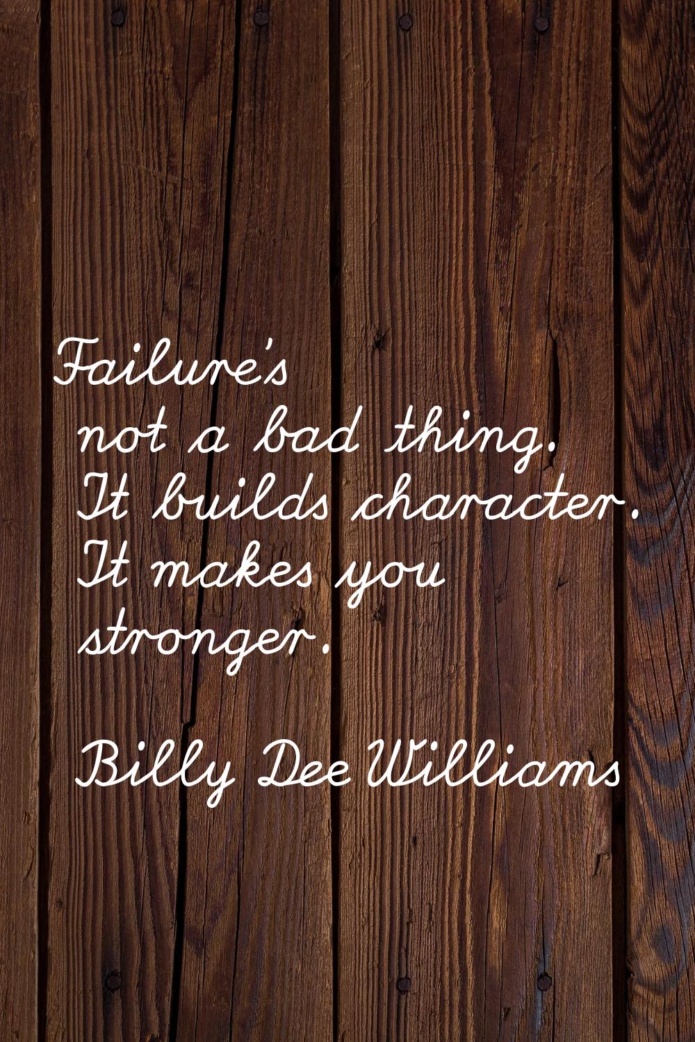 Failure's not a bad thing. It builds character. It makes you stronger.