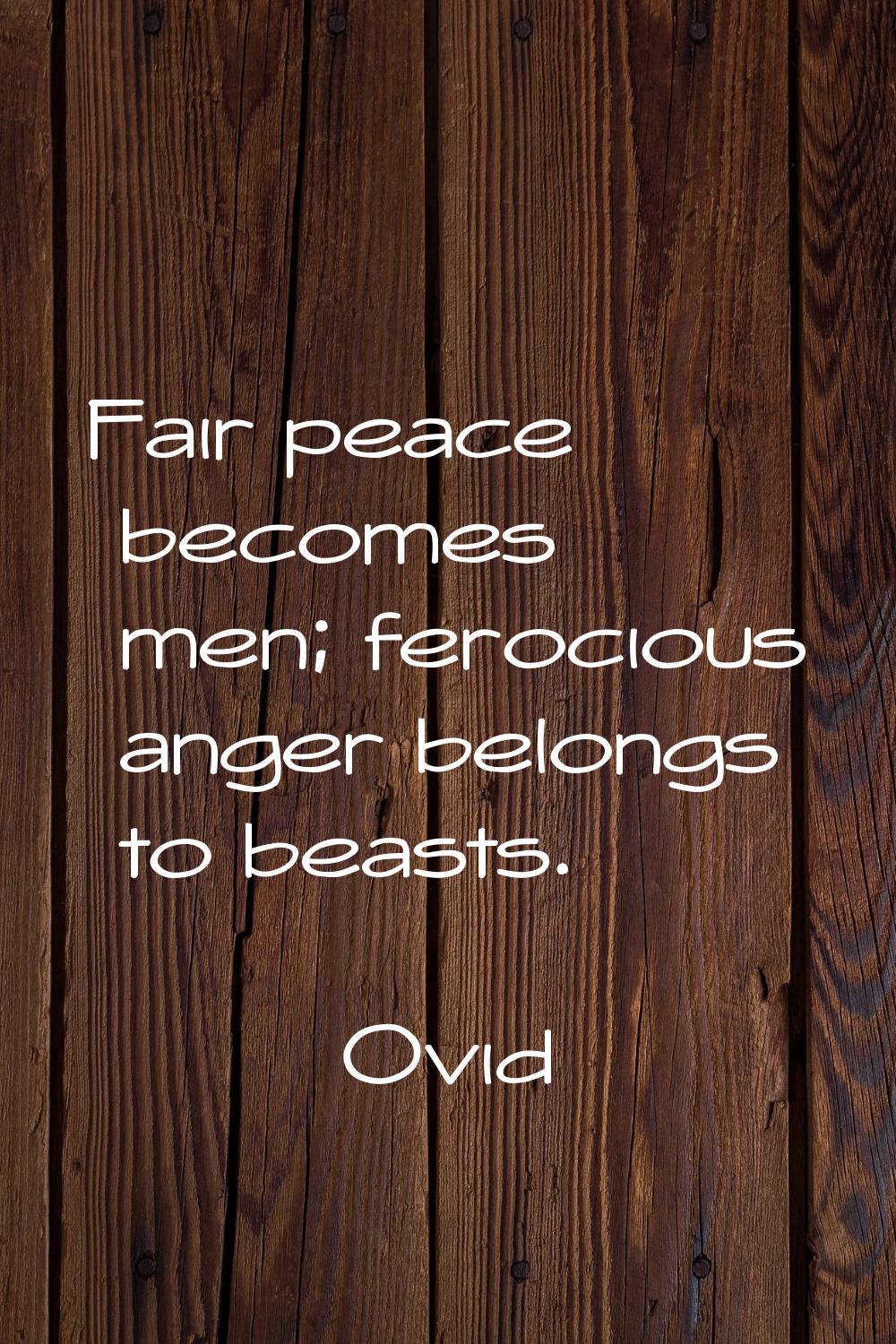 Fair peace becomes men; ferocious anger belongs to beasts.