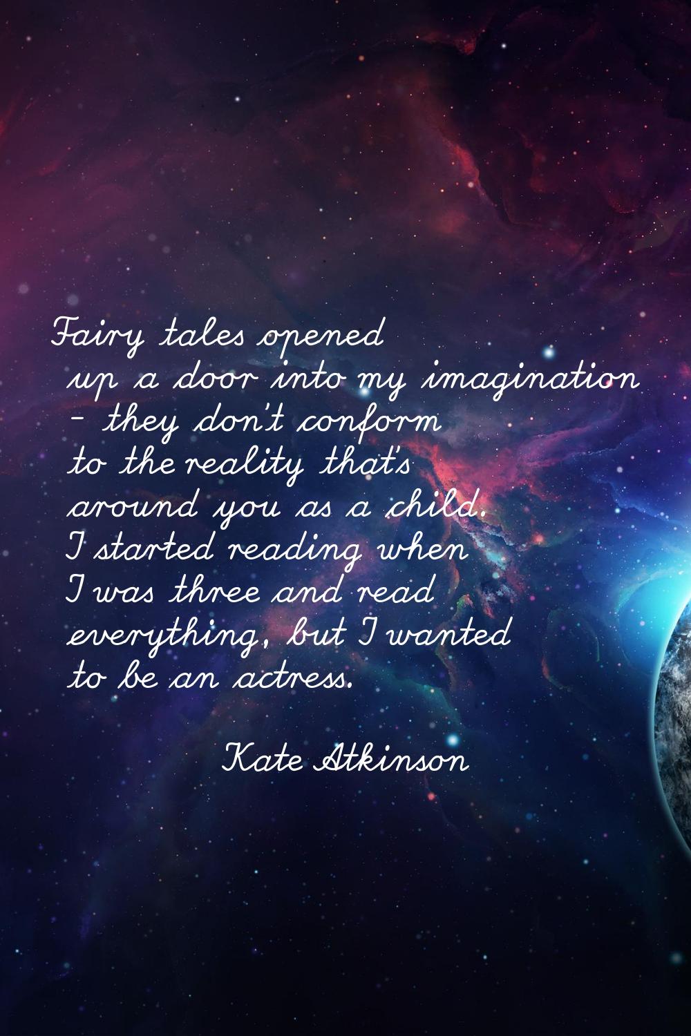Fairy tales opened up a door into my imagination - they don't conform to the reality that's around 