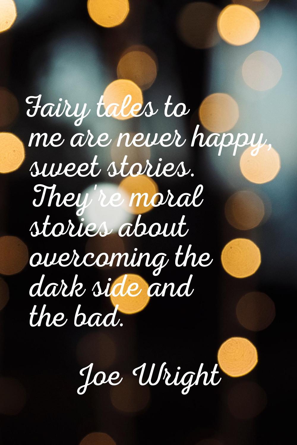 Fairy tales to me are never happy, sweet stories. They're moral stories about overcoming the dark s