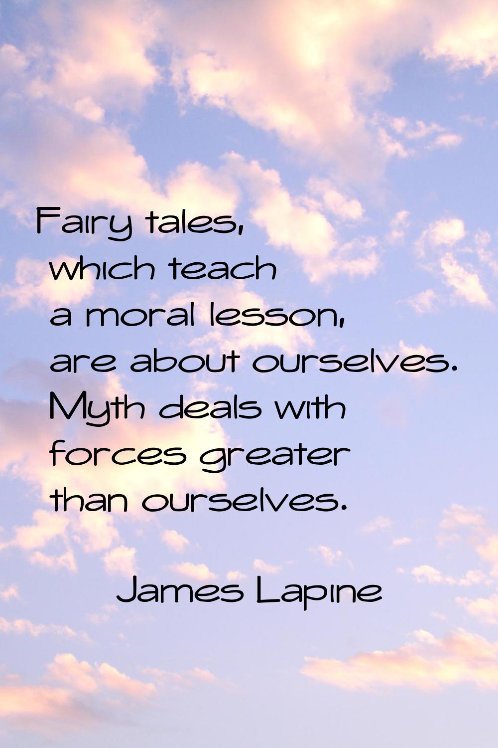 Fairy tales, which teach a moral lesson, are about ourselves. Myth deals with forces greater than o