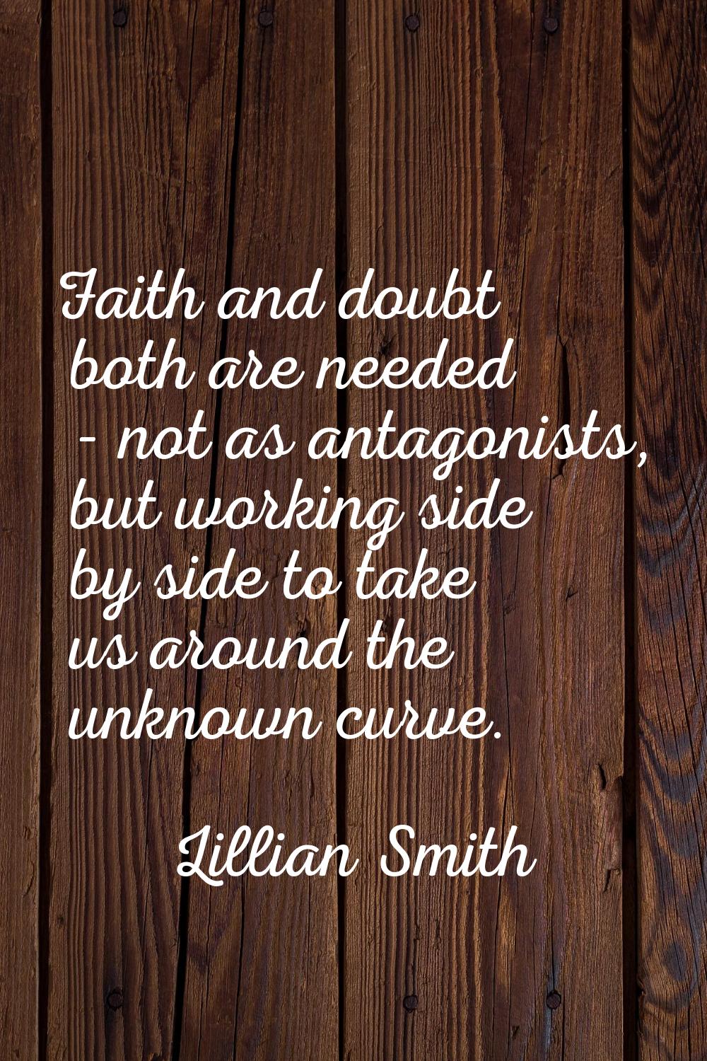 Faith and doubt both are needed - not as antagonists, but working side by side to take us around th
