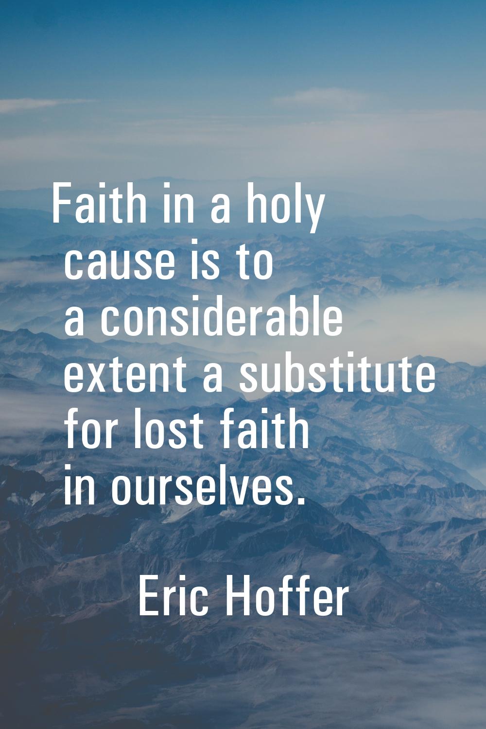 Faith in a holy cause is to a considerable extent a substitute for lost faith in ourselves.
