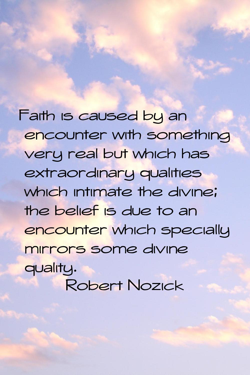 Faith is caused by an encounter with something very real but which has extraordinary qualities whic
