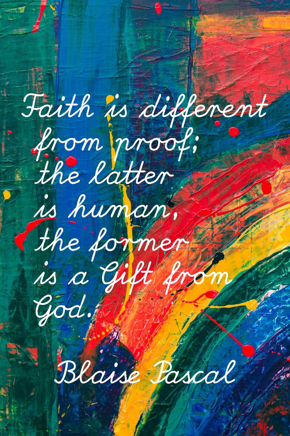 Faith is different from proof; the latter is human, the former is a Gift from God.