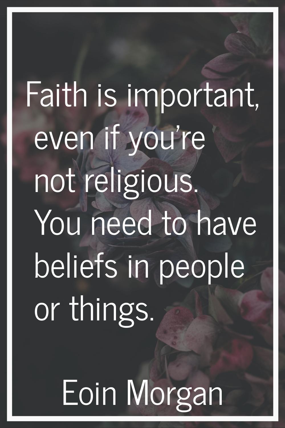 Faith is important, even if you're not religious. You need to have beliefs in people or things.