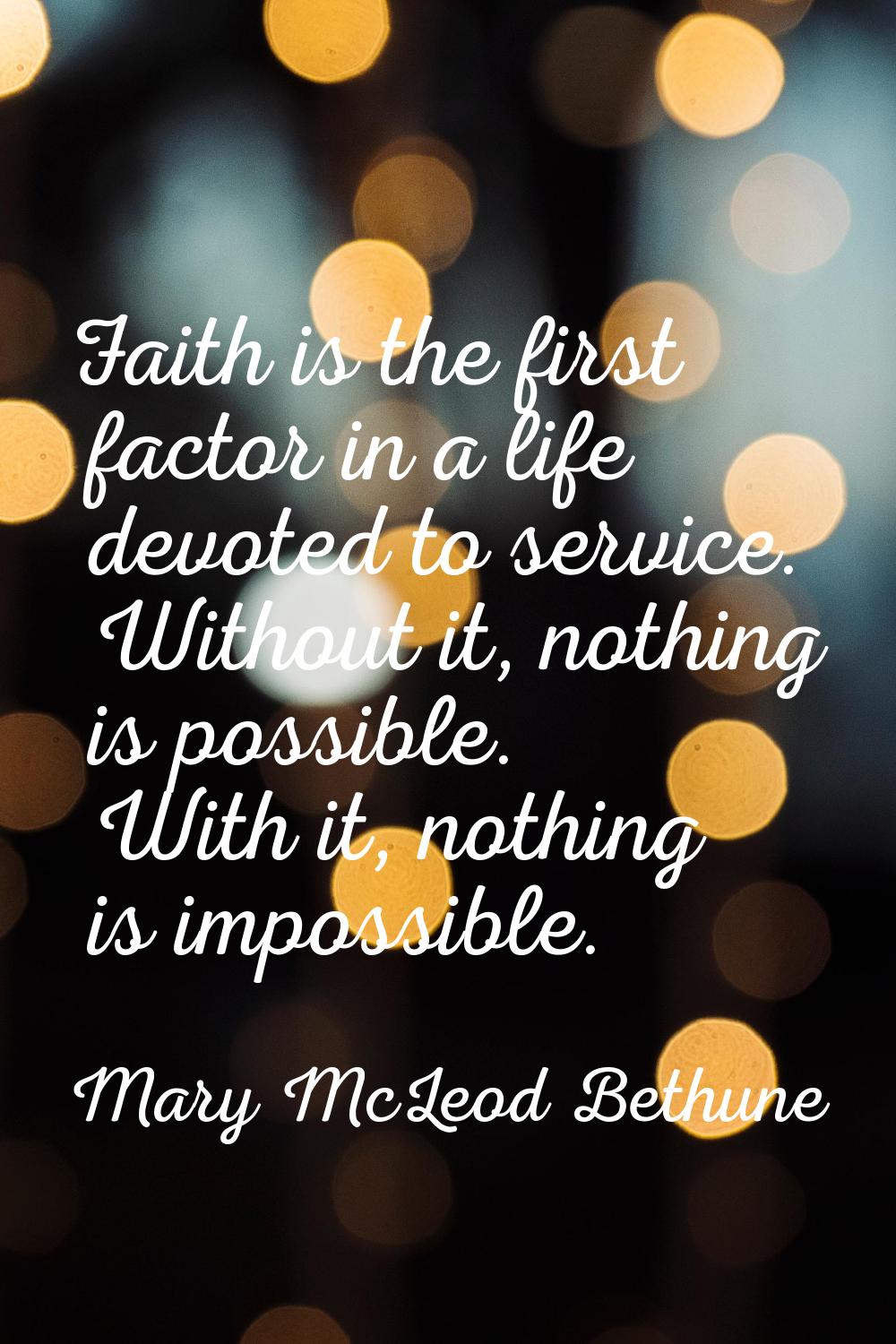 Faith is the first factor in a life devoted to service. Without it, nothing is possible. With it, n