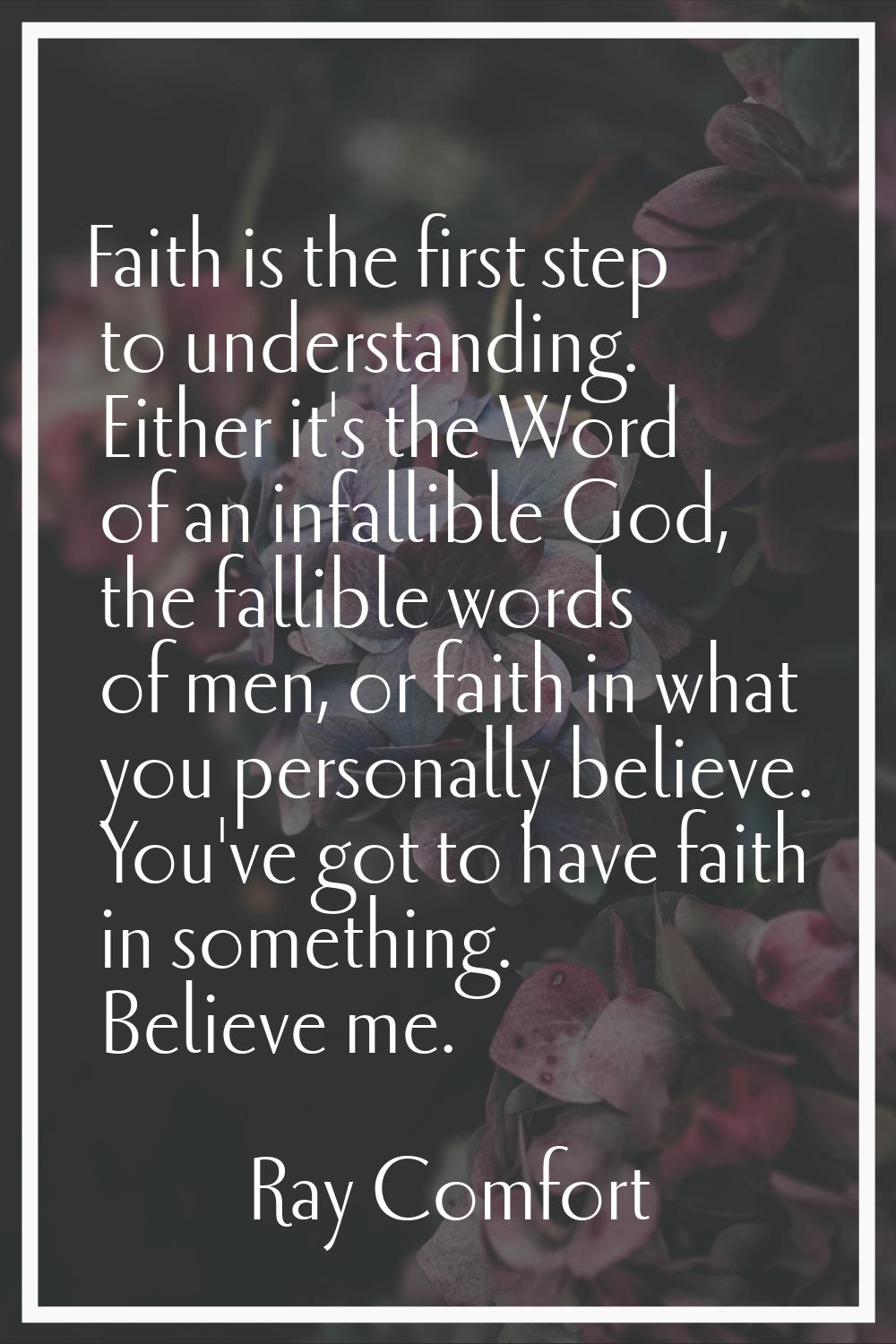 Faith is the first step to understanding. Either it's the Word of an infallible God, the fallible w