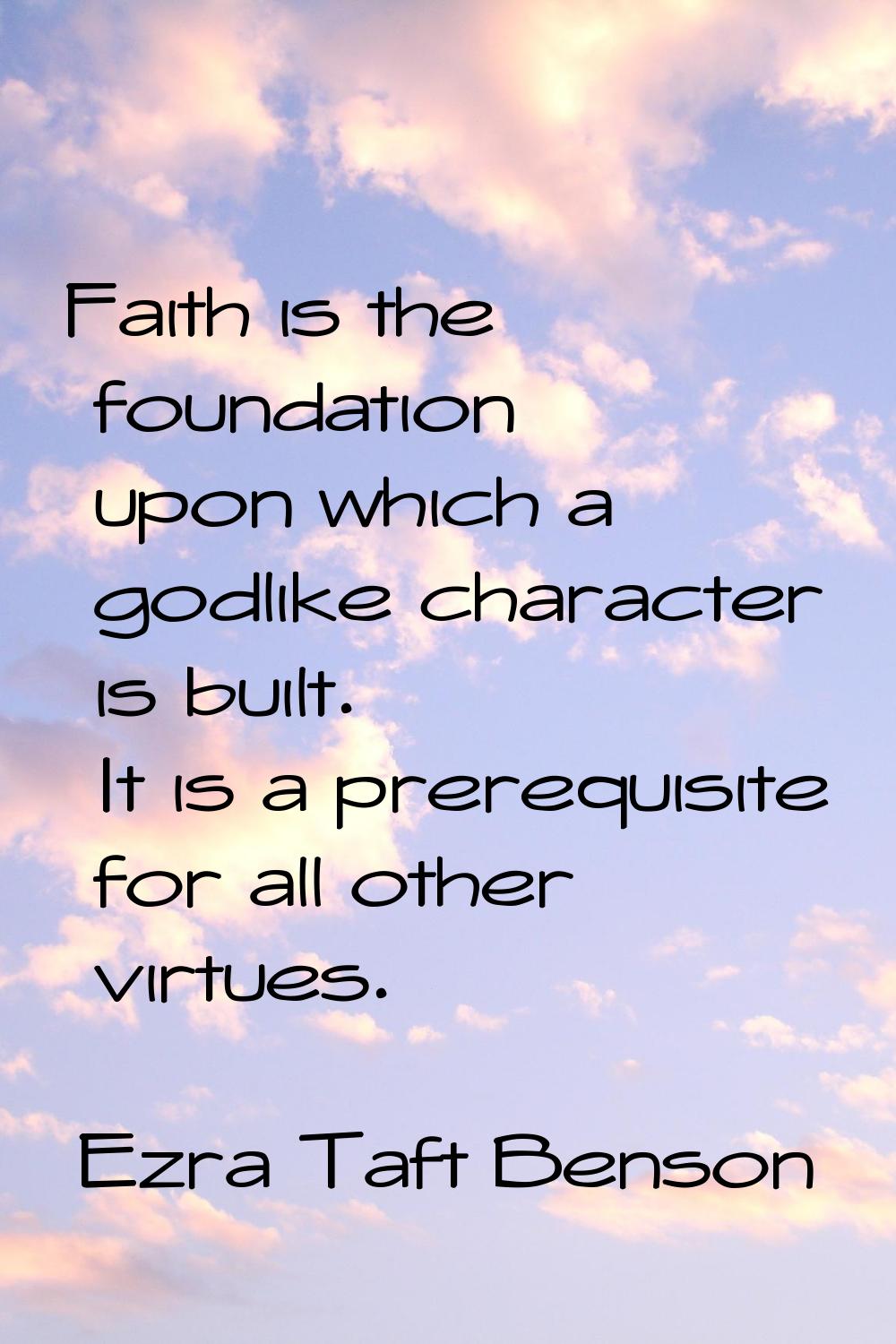 Faith is the foundation upon which a godlike character is built. It is a prerequisite for all other