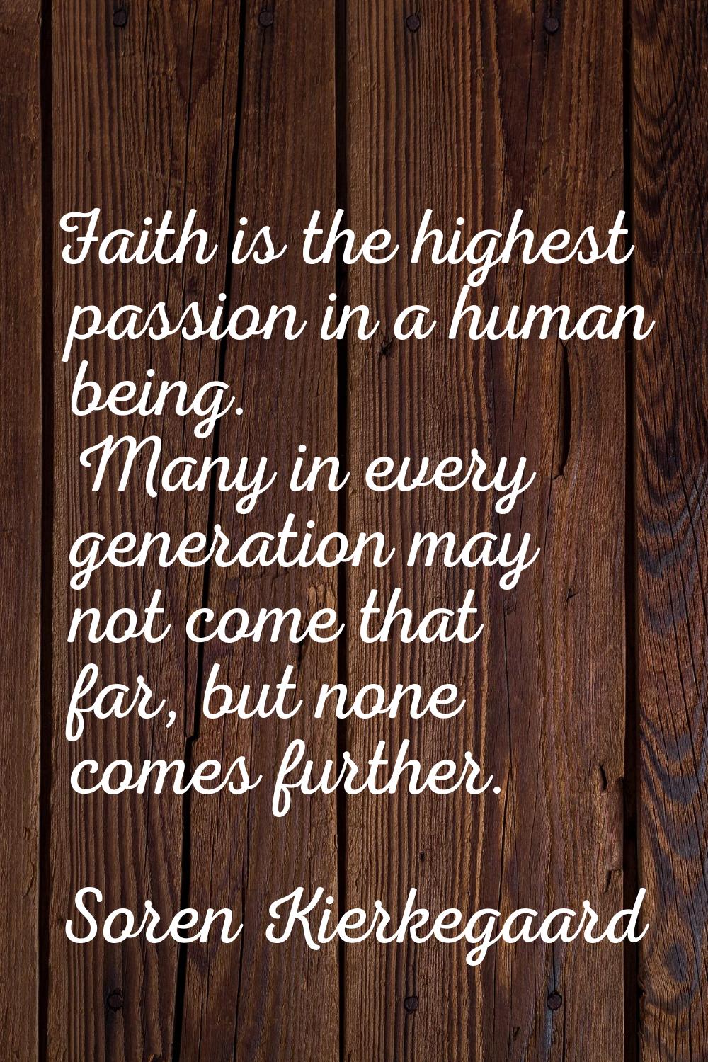 Faith is the highest passion in a human being. Many in every generation may not come that far, but 