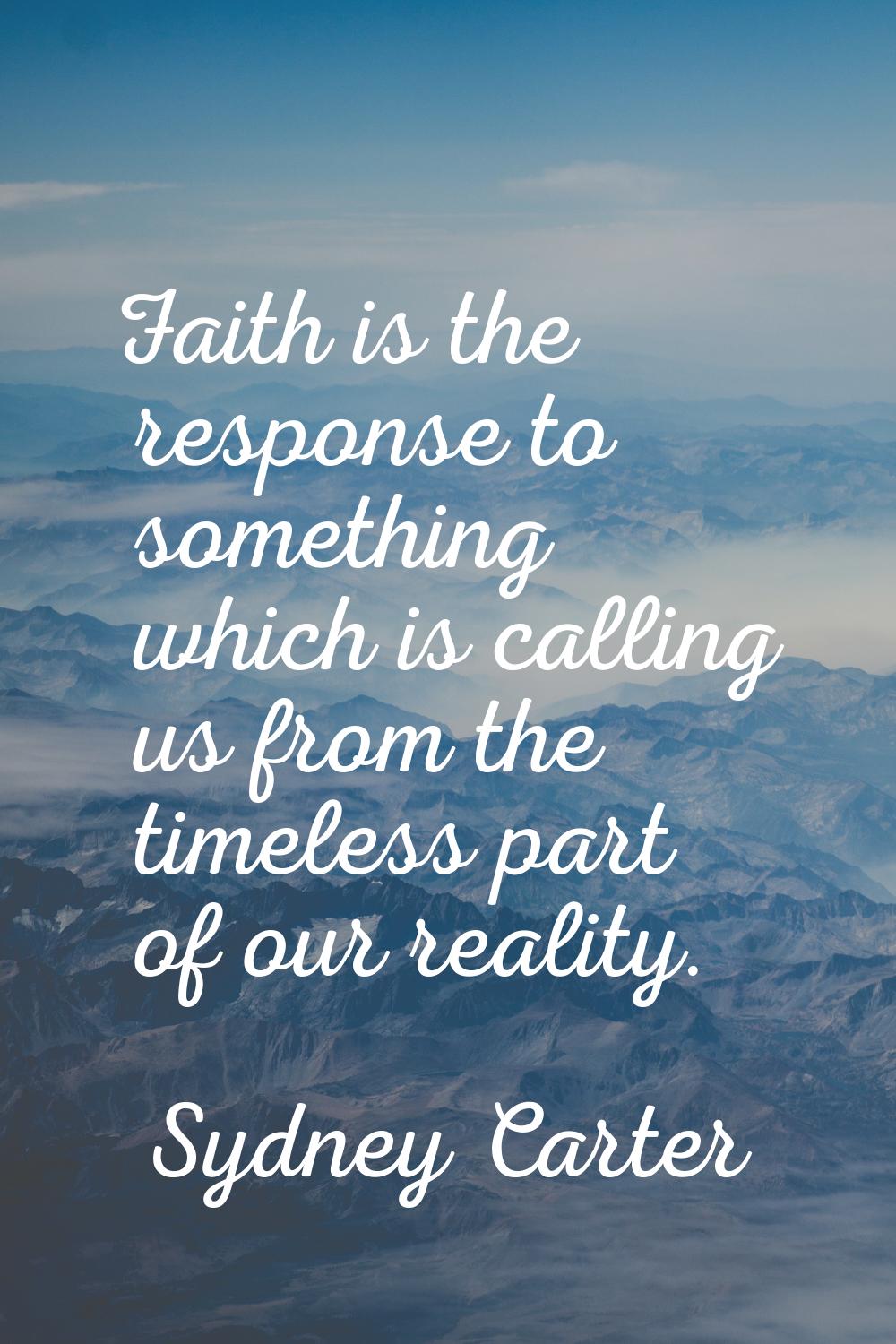 Faith is the response to something which is calling us from the timeless part of our reality.